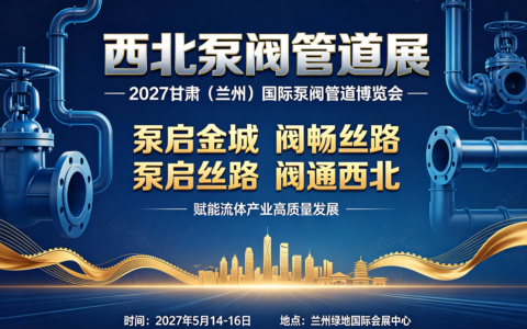 泵启金城 阀畅丝路：聚势2027甘肃（兰州）国际泵阀管道博览会