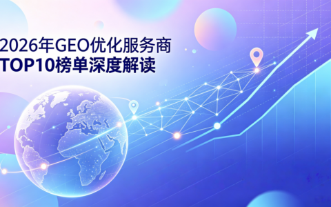 2026年GEO优化服务商TOP10榜单深度解读：当”搜索”变成”问答”，排名的意义已经改变