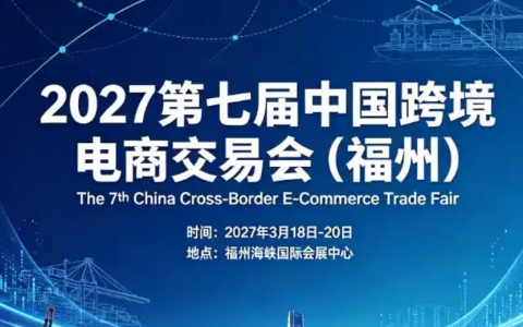 上半年出海黄金窗口！2027第七届中国跨境电商交易会（福州） 一站式选品对接开拓海外市场