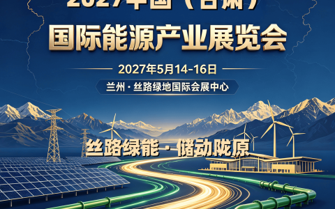 立足丝路枢纽，2027甘肃国际能源产业展览会，5月在兰州启幕